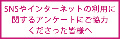 SNSやインターネットの利用に関するアンケートにご協力くださった皆様へ